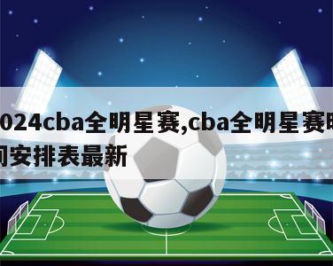 2024cba全明星赛,cba全明星赛时间安排表最新