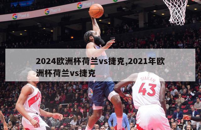 2024欧洲杯荷兰vs捷克,2021年欧洲杯荷兰vs捷克