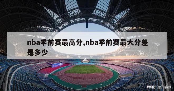 nba季前赛最高分,nba季前赛最大分差是多少