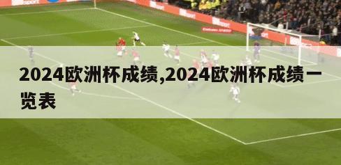 2024欧洲杯成绩,2024欧洲杯成绩一览表