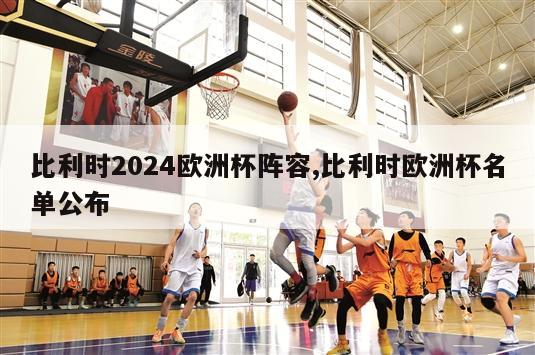 比利时2024欧洲杯阵容,比利时欧洲杯名单公布