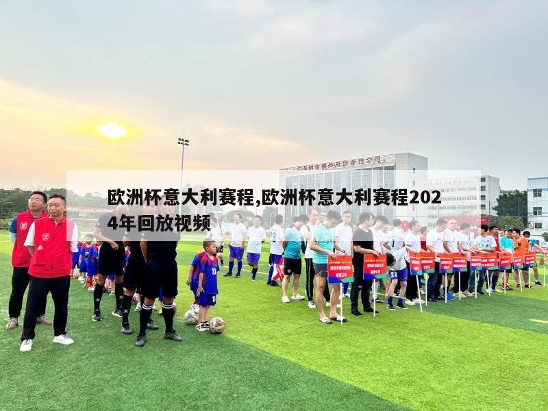 欧洲杯意大利赛程,欧洲杯意大利赛程2024年回放视频