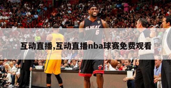 互动直播,互动直播nba球赛免费观看