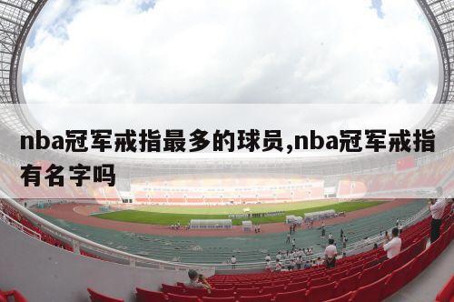 nba冠军戒指最多的球员,nba冠军戒指有名字吗