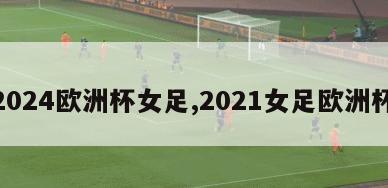 2024欧洲杯女足,2021女足欧洲杯