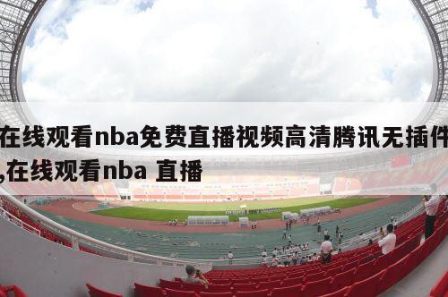 在线观看nba免费直播视频高清腾讯无插件,在线观看nba 直播