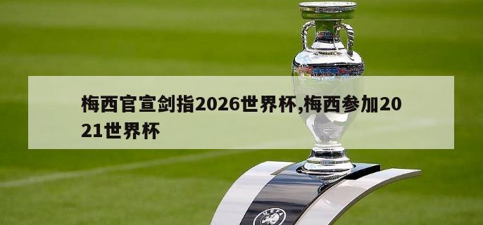 梅西官宣剑指2026世界杯,梅西参加2021世界杯