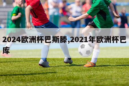 2024欧洲杯巴斯滕,2021年欧洲杯巴库