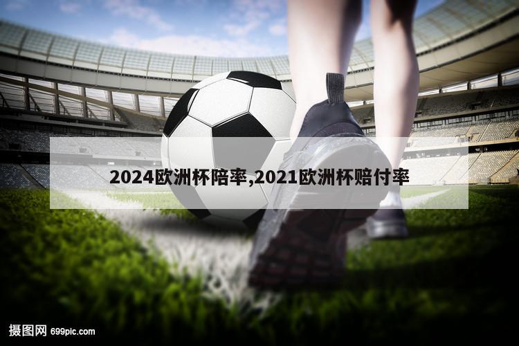 2024欧洲杯陪率,2021欧洲杯赔付率