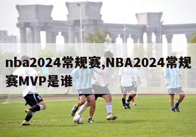 nba2024常规赛,NBA2024常规赛MVP是谁