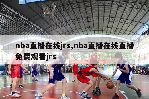 nba直播在线jrs,nba直播在线直播免费观看jrs