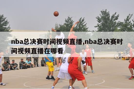 nba总决赛时间视频直播,nba总决赛时间视频直播在哪看