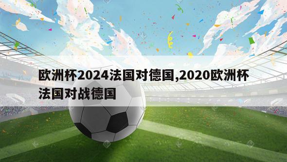 欧洲杯2024法国对德国,2020欧洲杯法国对战德国