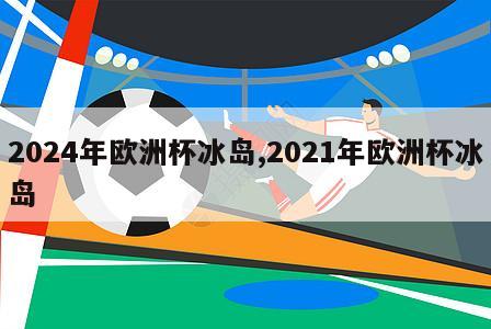 2024年欧洲杯冰岛,2021年欧洲杯冰岛