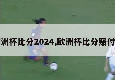 欧洲杯比分2024,欧洲杯比分赔付率