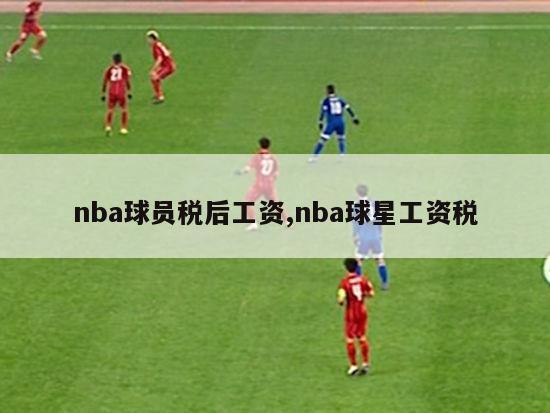 nba球员税后工资,nba球星工资税