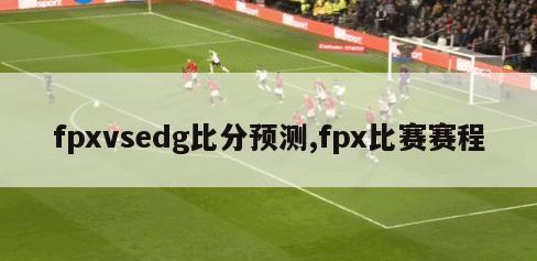 fpxvsedg比分预测,fpx比赛赛程