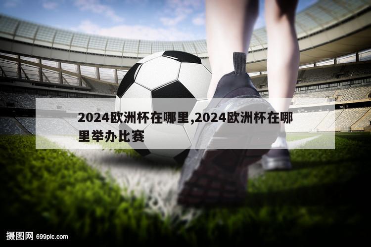 2024欧洲杯在哪里,2024欧洲杯在哪里举办比赛