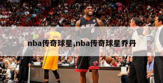 nba传奇球星,nba传奇球星乔丹