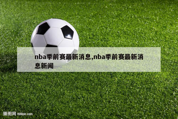 nba季前赛最新消息,nba季前赛最新消息新闻