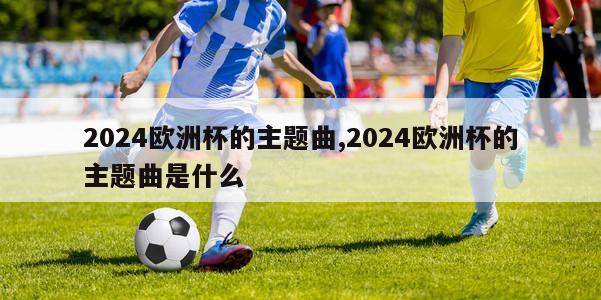 2024欧洲杯的主题曲,2024欧洲杯的主题曲是什么