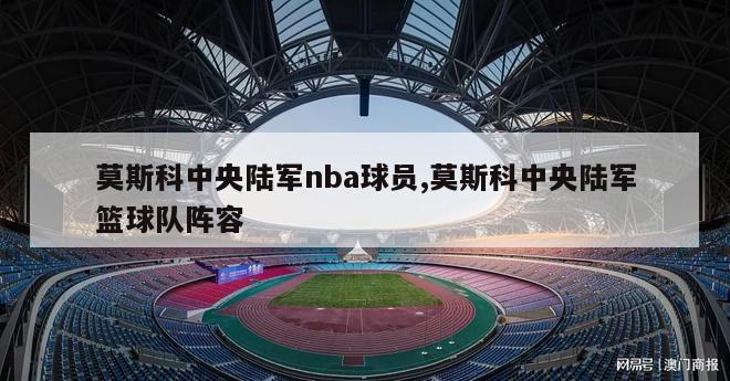 莫斯科中央陆军nba球员,莫斯科中央陆军篮球队阵容