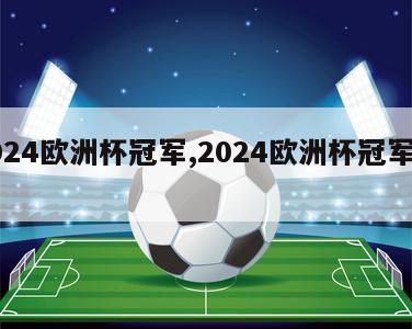 2024欧洲杯冠军,2024欧洲杯冠军是谁