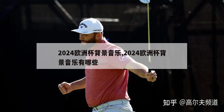 2024欧洲杯背景音乐,2024欧洲杯背景音乐有哪些