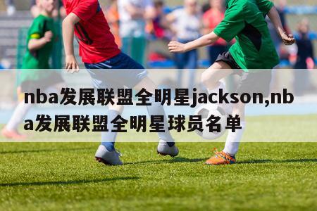 nba发展联盟全明星jackson,nba发展联盟全明星球员名单