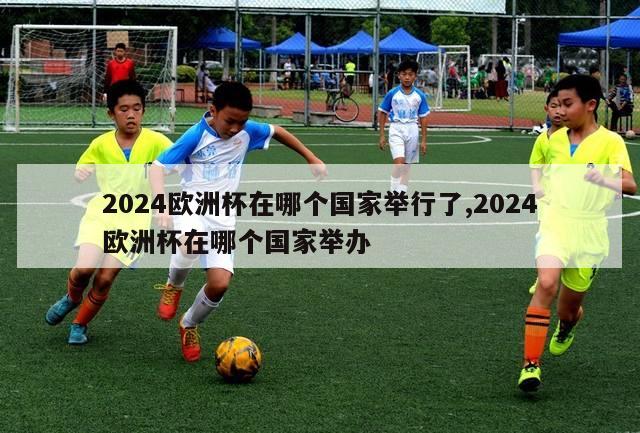 2024欧洲杯在哪个国家举行了,2024欧洲杯在哪个国家举办