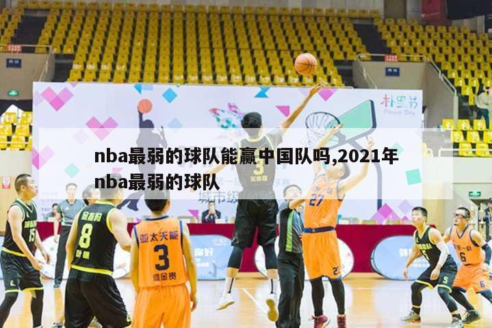 nba最弱的球队能赢中国队吗,2021年nba最弱的球队