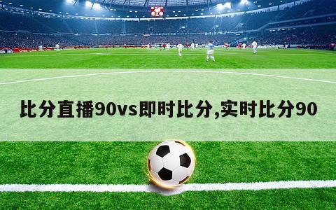 比分直播90vs即时比分,实时比分90